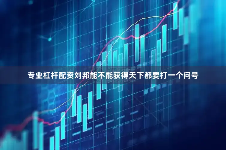 专业杠杆配资刘邦能不能获得天下都要打一个问号