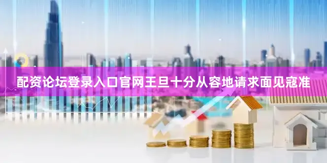 配资论坛登录入口官网王旦十分从容地请求面见寇准