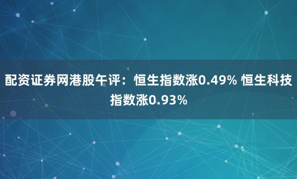 配资证券网港股午评：恒生指数涨0.49% 恒生科技指数涨0.93%