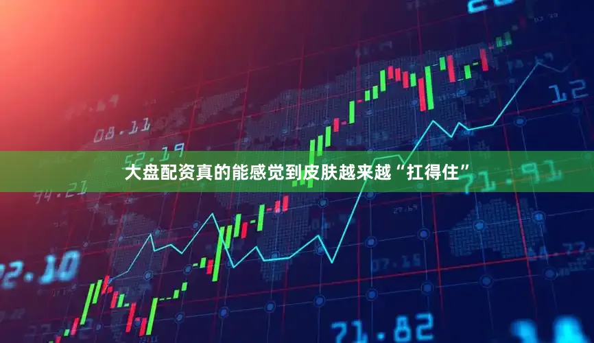 大盘配资真的能感觉到皮肤越来越“扛得住”