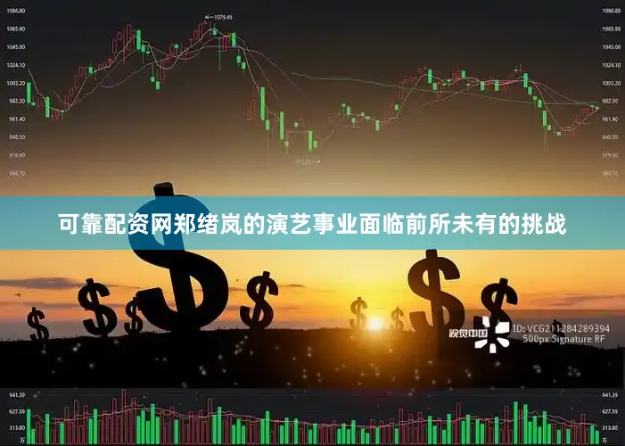 可靠配资网郑绪岚的演艺事业面临前所未有的挑战
