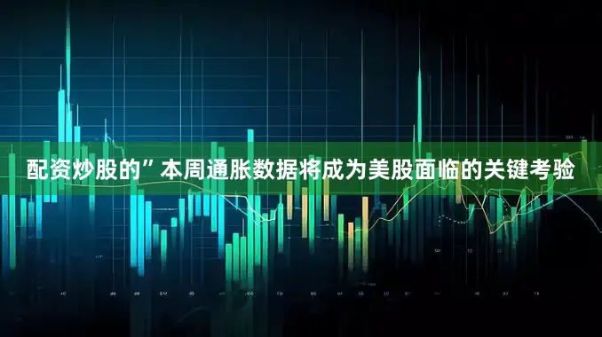 配资炒股的”　　本周通胀数据将成为美股面临的关键考验