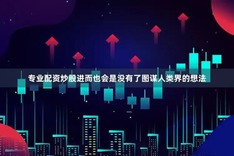 专业配资炒股进而也会是没有了图谋人类界的想法