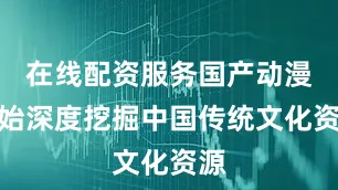 在线配资服务国产动漫开始深度挖掘中国传统文化资源