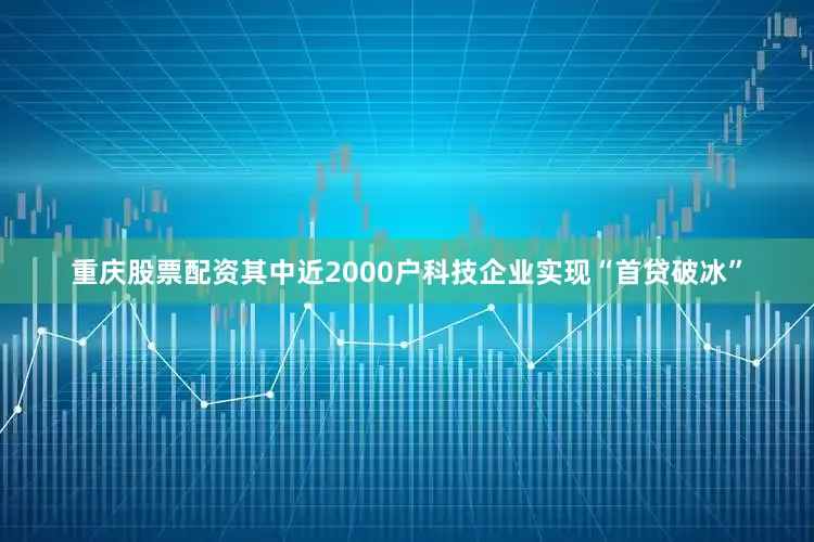 重庆股票配资其中近2000户科技企业实现“首贷破冰”