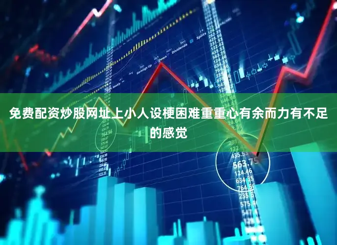 免费配资炒股网址上小人设梗困难重重心有余而力有不足的感觉
