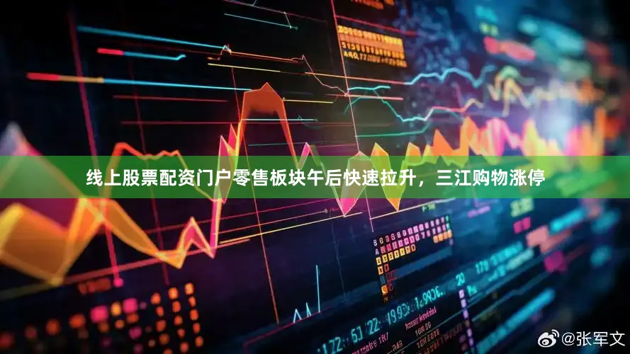 线上股票配资门户零售板块午后快速拉升，三江购物涨停