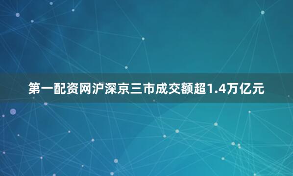 第一配资网沪深京三市成交额超1.4万亿元