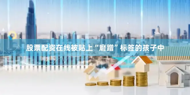 股票配资在线被贴上“磨蹭”标签的孩子中