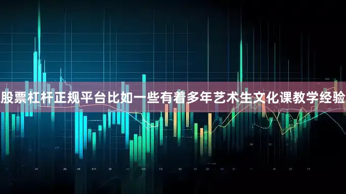股票杠杆正规平台比如一些有着多年艺术生文化课教学经验