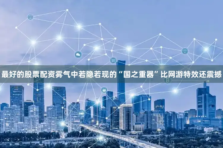 最好的股票配资雾气中若隐若现的“国之重器”比网游特效还震撼