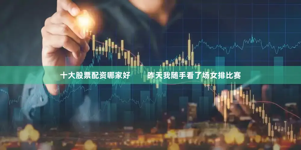 十大股票配资哪家好        昨天我随手看了场女排比赛