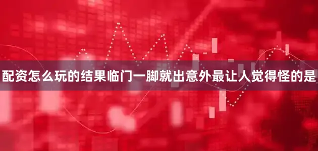 配资怎么玩的结果临门一脚就出意外最让人觉得怪的是