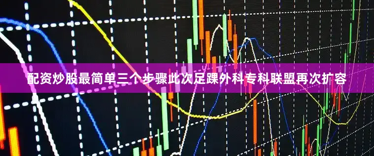配资炒股最简单三个步骤此次足踝外科专科联盟再次扩容