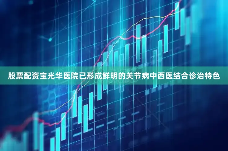 股票配资宝光华医院已形成鲜明的关节病中西医结合诊治特色